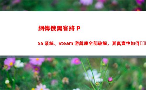 網傳俄黑客將 PS5 系統、Steam 游戲庫全部破解，其真實性如何？
